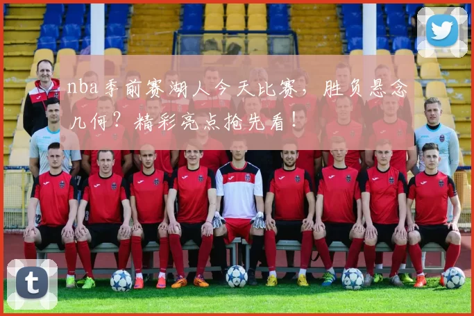 nba季前赛湖人今天比赛，胜负悬念几何？精彩亮点抢先看！