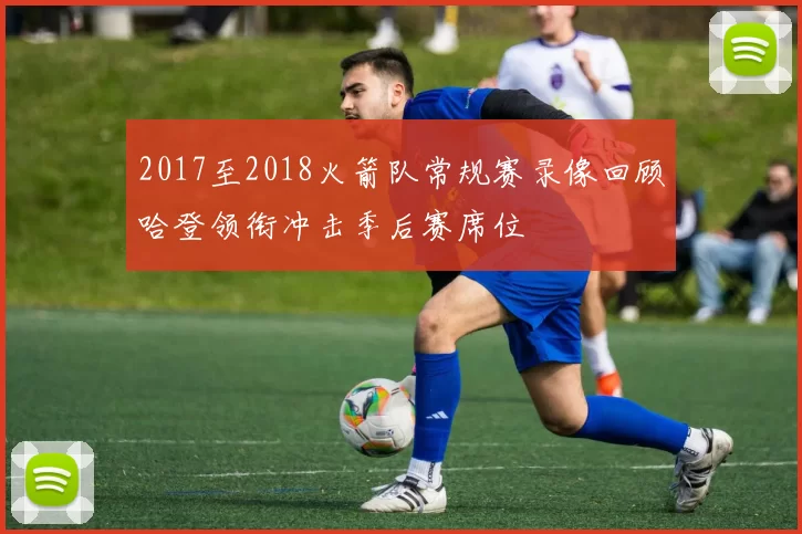 2017至2018火箭队常规赛录像回顾哈登领衔冲击季后赛席位