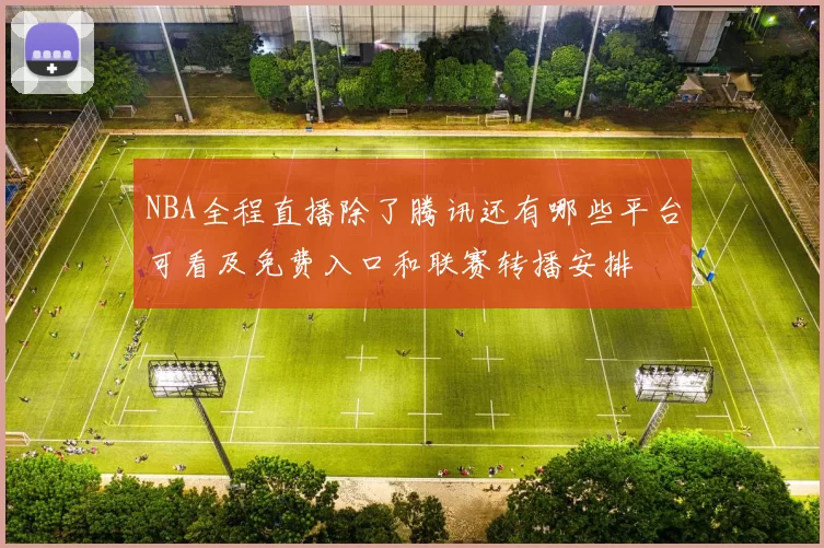 NBA全程直播除了腾讯还有哪些平台可看及免费入口和联赛转播安排