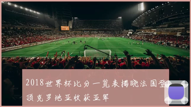2018世界杯比分一览表揭晓法国登顶克罗地亚收获亚军
