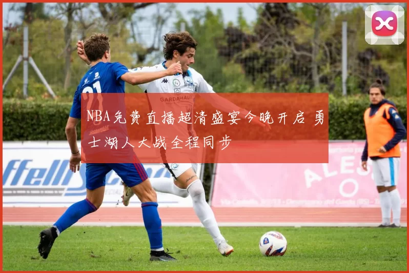 NBA免费直播超清盛宴今晚开启 勇士湖人大战全程同步