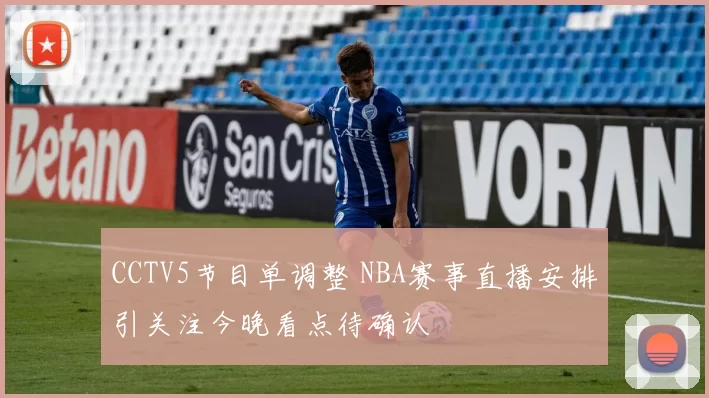CCTV5节目单调整 NBA赛事直播安排引关注今晚看点待确认