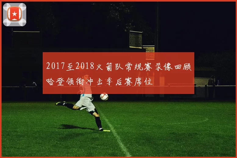 2017至2018火箭队常规赛录像回顾哈登领衔冲击季后赛席位