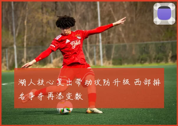 湖人核心复出带动攻防升级 西部排名争夺再添变数