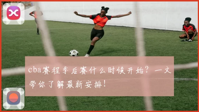 cba赛程季后赛什么时候开始？一文带你了解最新安排！