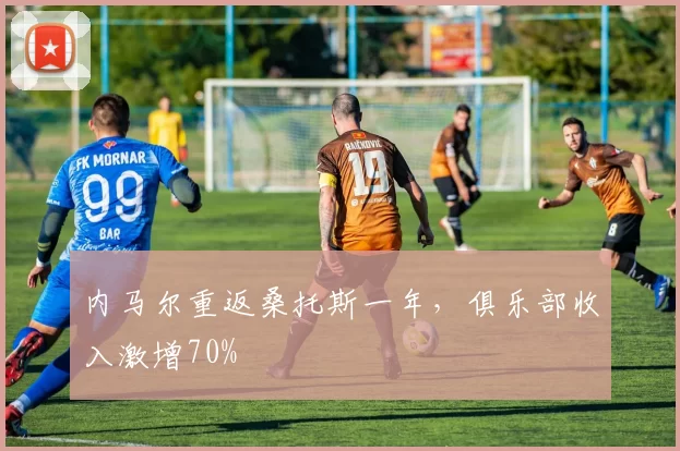 内马尔重返桑托斯一年，俱乐部收入激增70%