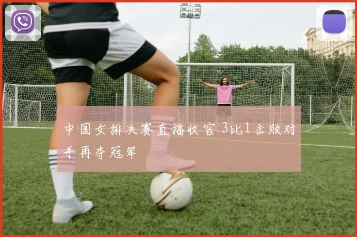 中国女排决赛直播收官 3比1击败对手再夺冠军