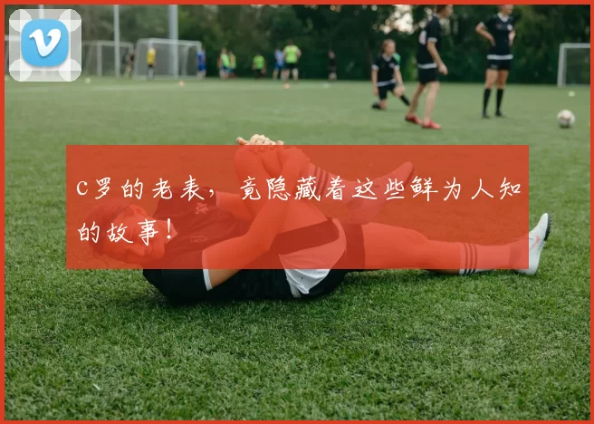 c罗的老表,竟隐藏着这些鲜为人知的故事!