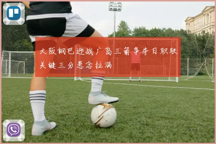 大阪钢巴迎战广岛三箭争夺日职联关键三分悬念拉满