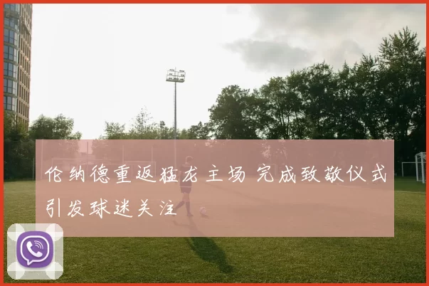 伦纳德重返猛龙主场 完成致敬仪式引发球迷关注