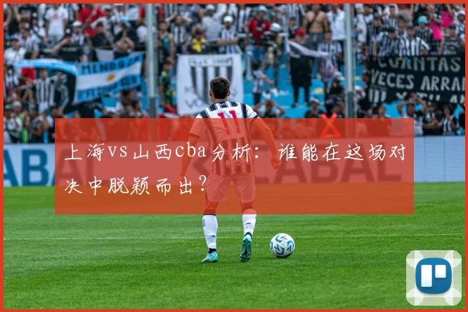 上海vs山西cba分析：谁能在这场对决中脱颖而出？