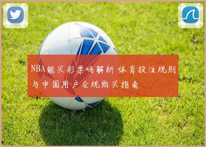 NBA能买彩票吗解析 体育投注规则与中国用户合规购买指南