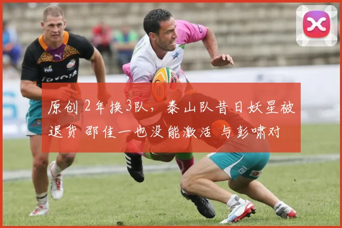 原创 2年换3队，泰山队昔日妖星被退货 邵佳一也没能激活 与彭啸对比明显