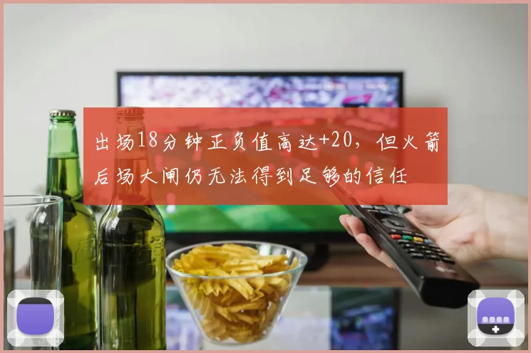 出场18分钟正负值高达+20，但火箭后场大闸仍无法得到足够的信任