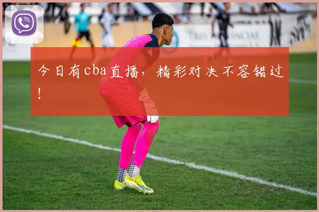 今日有cba直播，精彩对决不容错过！