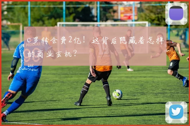 c罗转会费2亿!这背后隐藏着怎样的商业玄机?