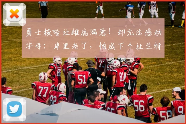 勇士梭哈让雄鹿满意！却无法感动字母：库里老了，怕成下个杜兰特