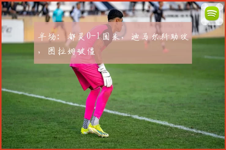 半场：都灵0-1国米，迪马尔科助攻，图拉姆破僵