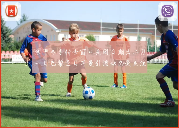 法甲冬季转会窗口关闭日期为二月一日巴黎圣日耳曼引援动态受关注