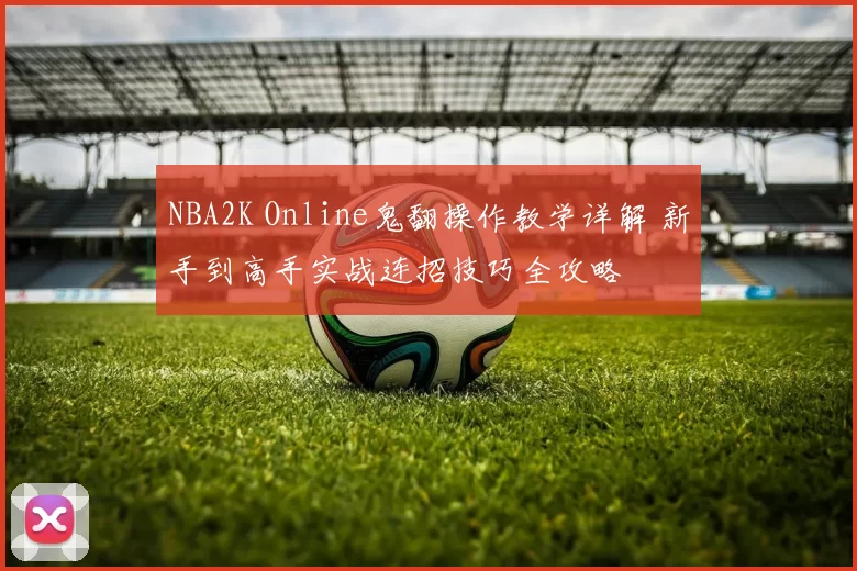 NBA2K Online鬼翻操作教学详解 新手到高手实战连招技巧全攻略