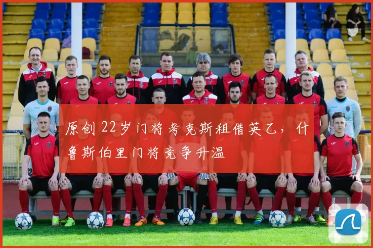 原创 22岁门将考克斯租借英乙，什鲁斯伯里门将竞争升温