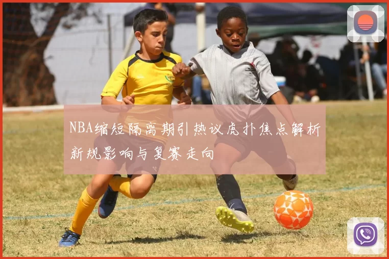 NBA缩短隔离期引热议虎扑焦点解析新规影响与复赛走向