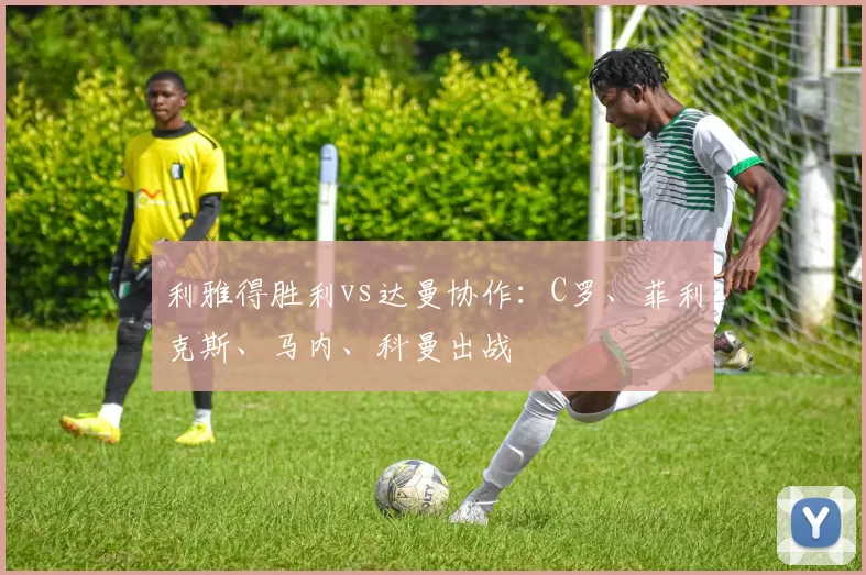 利雅得胜利vs达曼协作：C罗、菲利克斯、马内、科曼出战