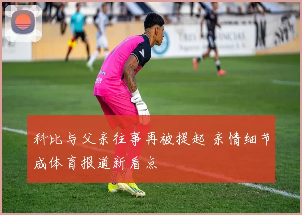 科比与父亲往事再被提起 亲情细节成体育报道新看点