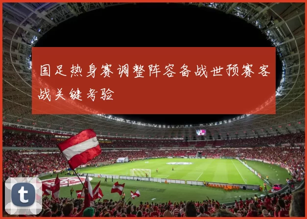 国足热身赛调整阵容备战世预赛客战关键考验