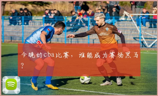 今晚的cba比赛，谁能成为赛场黑马？