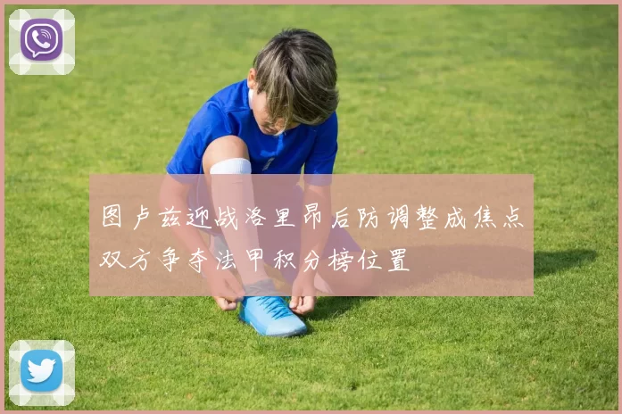 图卢兹迎战洛里昂后防调整成焦点双方争夺法甲积分榜位置