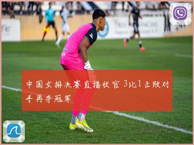 中国女排决赛直播收官 3比1击败对手再夺冠军