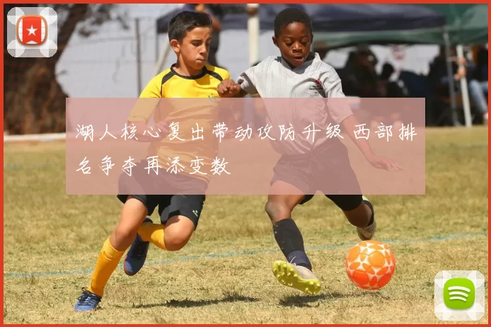 湖人核心复出带动攻防升级 西部排名争夺再添变数