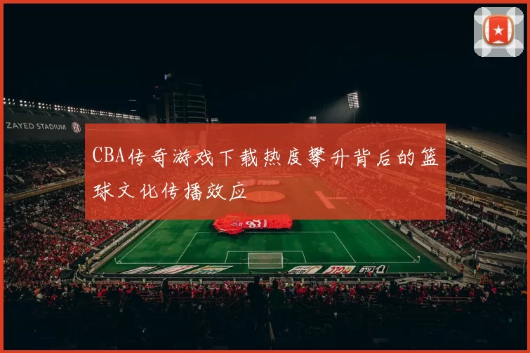 CBA传奇游戏下载热度攀升背后的篮球文化传播效应