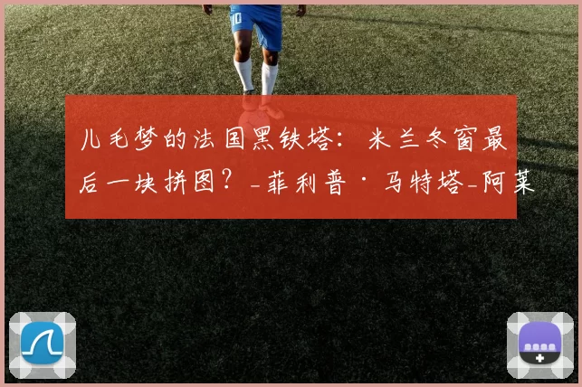 儿毛梦的法国黑铁塔：米兰冬窗最后一块拼图？_菲利普·马特塔_阿莱格里_前锋