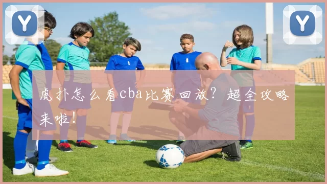 虎扑怎么看cba比赛回放？超全攻略来啦！