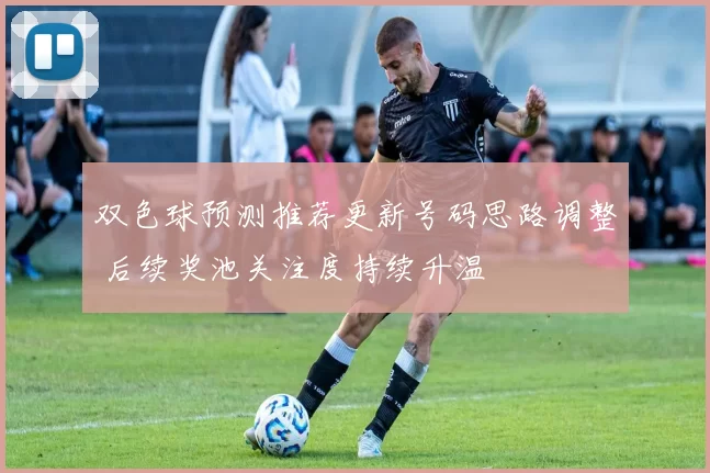 双色球预测推荐更新号码思路调整 后续奖池关注度持续升温