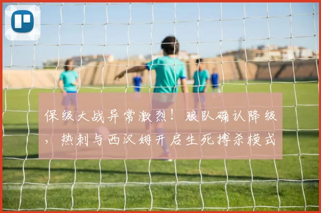 保级大战异常激烈！狼队确认降级，热刺与西汉姆开启生死搏杀模式_比赛_保级战_欧冠