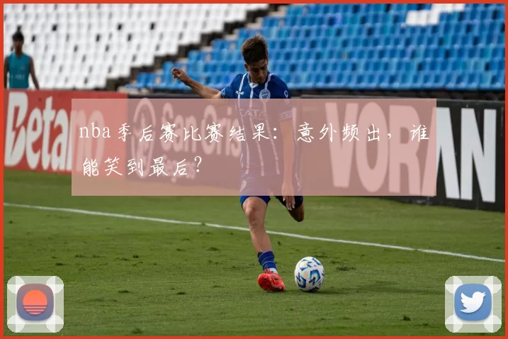 nba季后赛比赛结果：意外频出，谁能笑到最后？