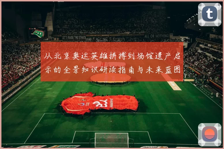 从北京奥运英雄拼搏到场馆遗产启示的全景知识研读指南与未来蓝图