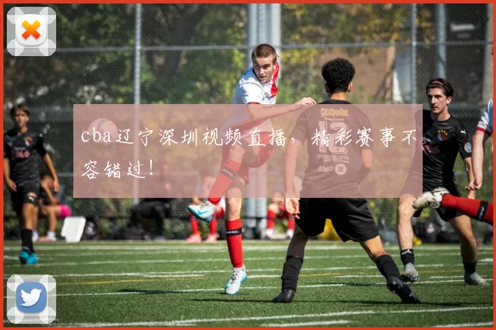 cba辽宁深圳视频直播，精彩赛事不容错过！
