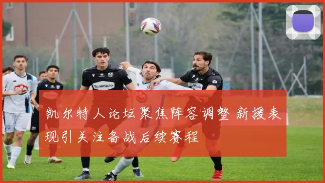 凯尔特人论坛聚焦阵容调整 新援表现引关注备战后续赛程