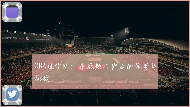 CBA辽宁队：夺冠热门背后的传奇与挑战