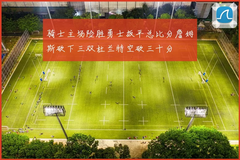 骑士主场险胜勇士扳平总比分詹姆斯砍下三双杜兰特空砍三十分