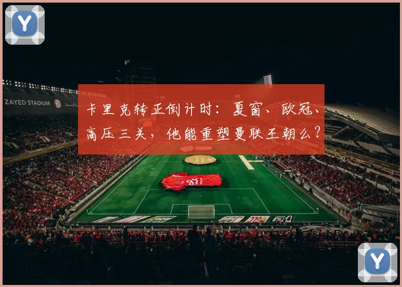 卡里克转正倒计时：夏窗、欧冠、高压三关，他能重塑曼联王朝么？_阿森纳_罗马_曼城