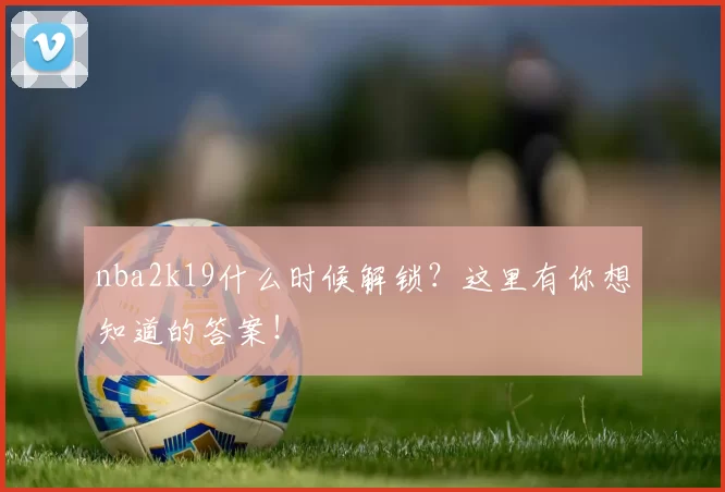nba2k19什么时候解锁？这里有你想知道的答案！