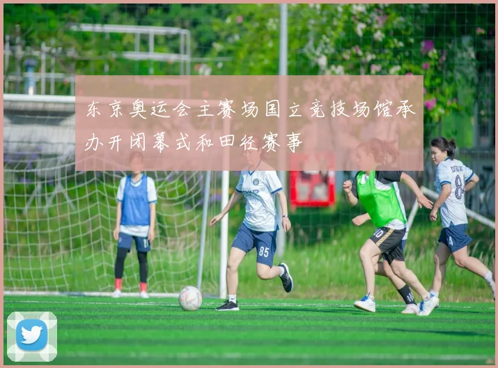 东京奥运会主赛场国立竞技场馆承办开闭幕式和田径赛事