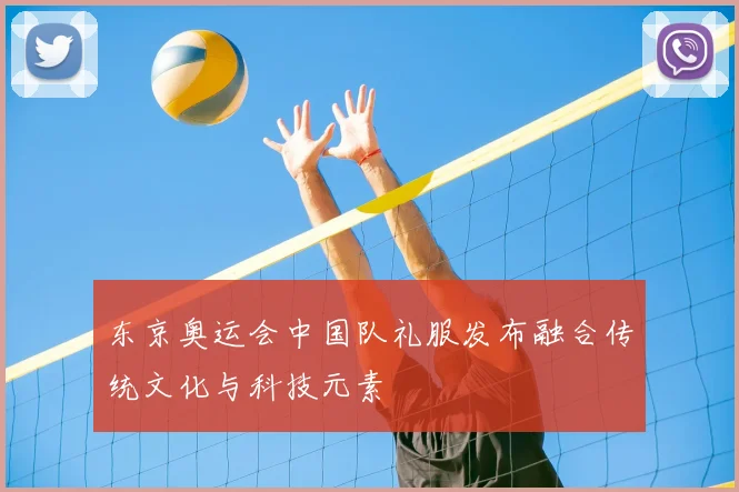 东京奥运会中国队礼服发布融合传统文化与科技元素