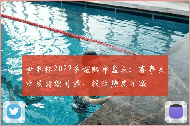世界杯2022多馆赔率盘点：赛事关注度持续升温，投注热度不减