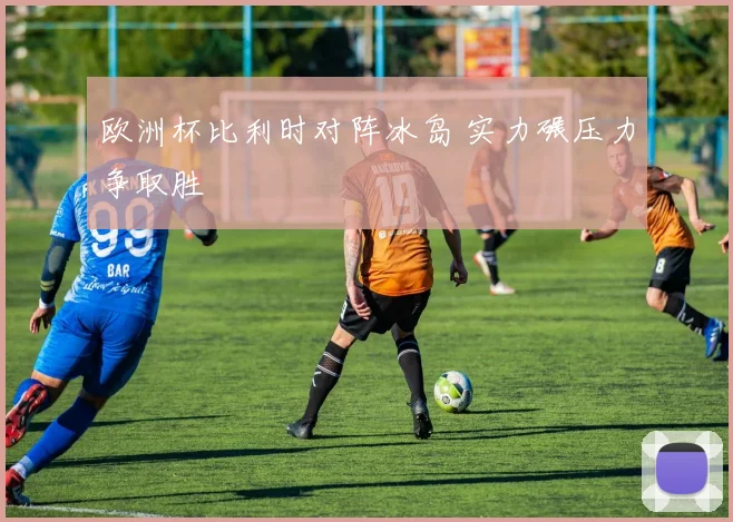 欧洲杯比利时对阵冰岛 实力碾压力争取胜